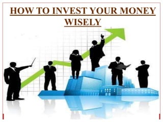 HOW TO INVEST YOUR MONEY
WISELY
 