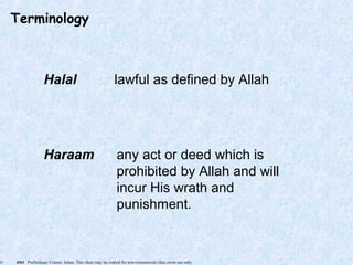 © 2005 Preliminary Course: Islam. This sheet may be copied for non-commercial class room use only.
Halal lawful as defined by Allah
Haraam any act or deed which is
prohibited by Allah and will
incur His wrath and
punishment.
Terminology
 