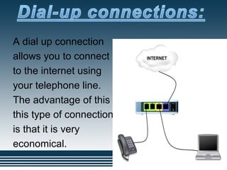 A dial up connection
allows you to connect
to the internet using
your telephone line.
The advantage of this
this type of connection
is that it is very
economical.
 