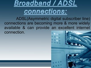 ADSL(Asymmetric digital subscriber line)
connections are becoming more & more widely
available & can provide an excellent internet
connection.
 