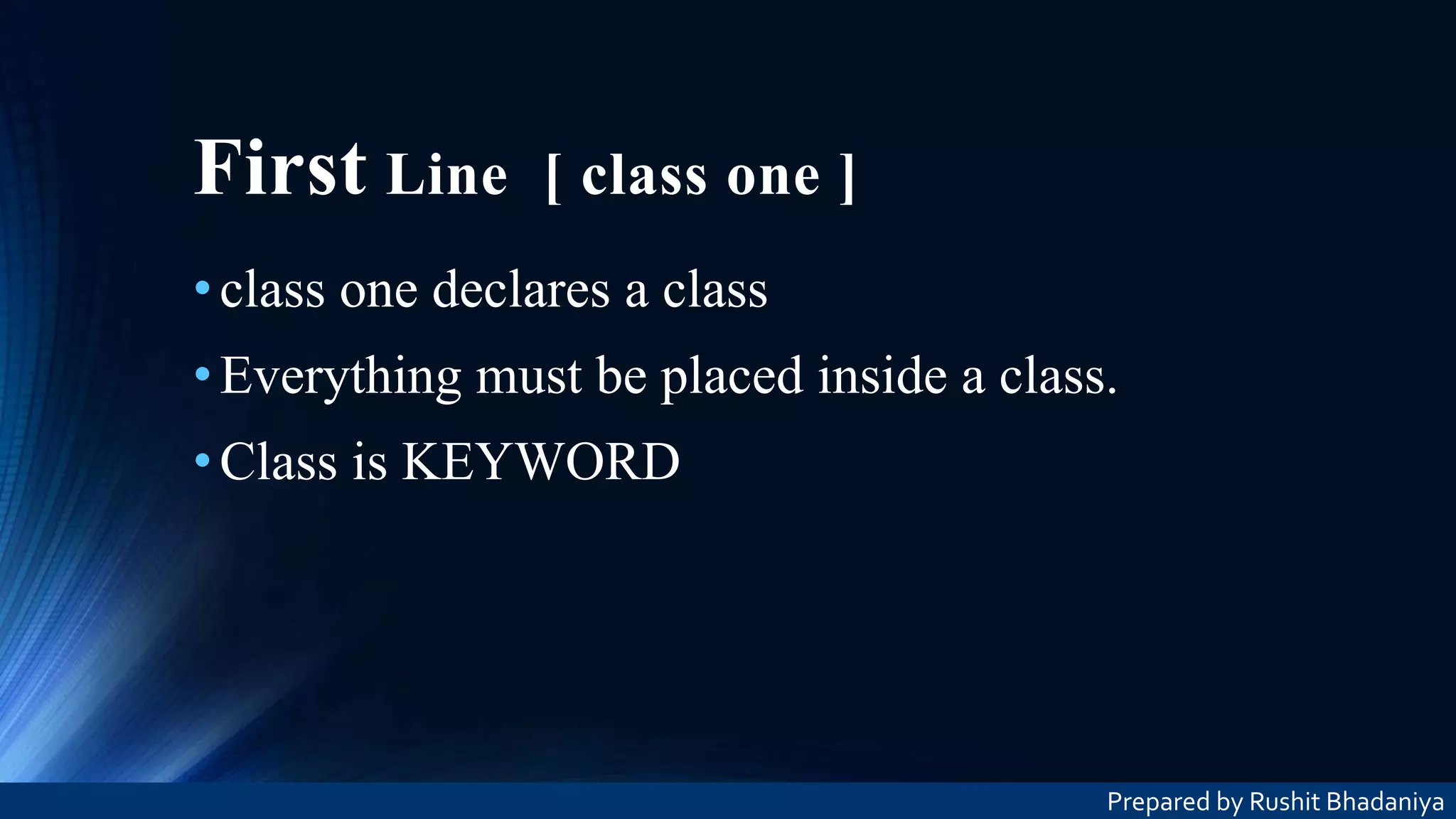 First Line [ class one ] •class one declares a class •Everything must be placed inside a class. •Class is KEYWORD Prepared by Rushit Bhadaniya 