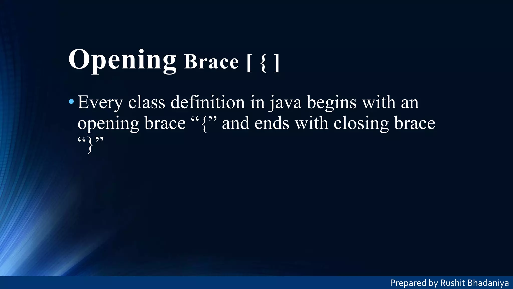 Opening Brace [ { ] •Every class definition in java begins with an opening brace “{” and ends with closing brace “}” Prepared by Rushit Bhadaniya 