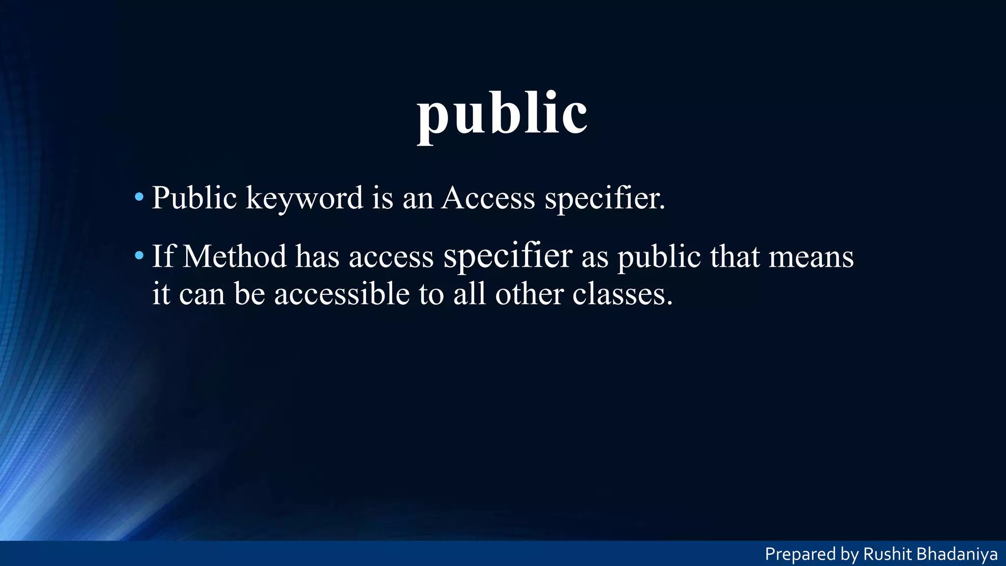 public • Public keyword is an Access specifier. • If Method has access specifier as public that means it can be accessible to all other classes. Prepared by Rushit Bhadaniya 