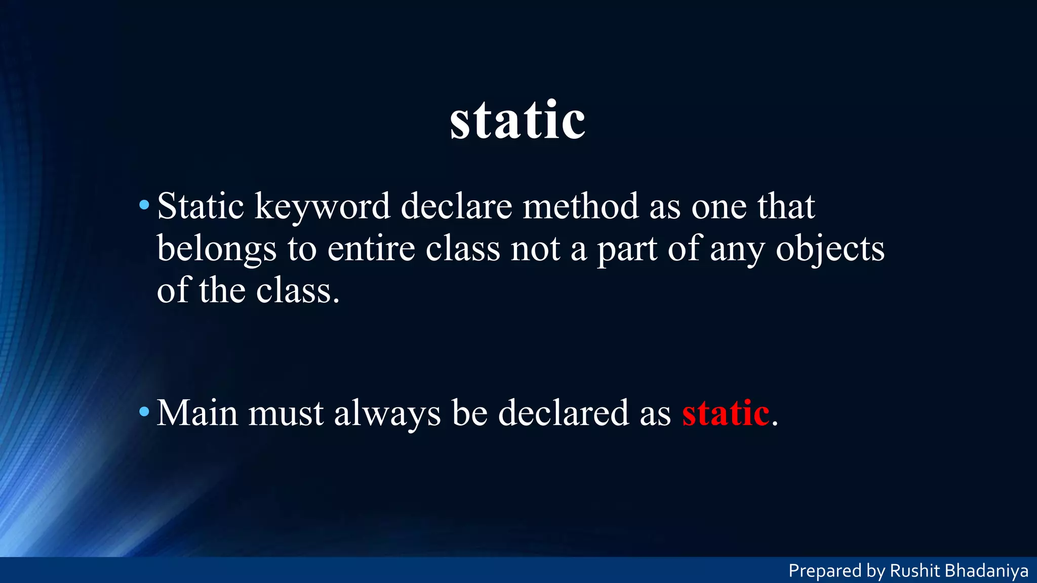 static •Static keyword declare method as one that belongs to entire class not a part of any objects of the class. •Main must always be declared as static. Prepared by Rushit Bhadaniya 