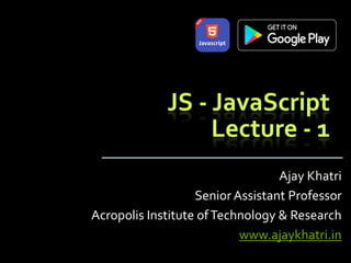 JS - JavaScript
Lecture - 1
Ajay Khatri
Senior Assistant Professor
Acropolis Institute ofTechnology & Research
www.ajaykhatri.in
 