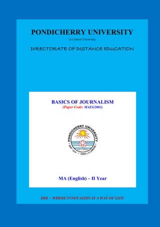 PONDICHERRY UNIVERSITY
(A Central University)
DIRECTORATE OF DISTANCE EDUCATION
DDE – WHERE INNOVATION IS A WAY OF LIFE
BASICS OF JOURNALISM
(Paper Code: MAEG2003)
MA (English) – II Year
 