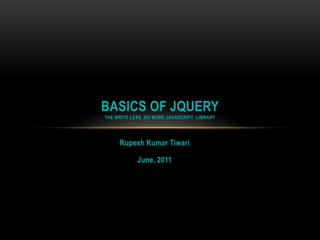 Rupesh Kumar Tiwari June, 2011 Basics of JQueryThe write less, do more JavaScript  library 