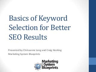 Basics of Keyword
Selection for Better
SEO Results
Presented by Chrissanne Long and Craig Hosking
Marketing System Blueprints

 