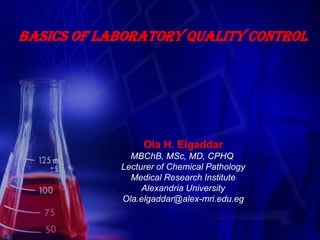 Basics of laboratory quality control




                 Ola H. Elgaddar
              MBChB, MSc, MD, CPHQ
            Lecturer of Chemical Pathology
              Medical Research Institute
                 Alexandria University
            Ola.elgaddar@alex-mri.edu.eg
 