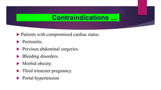Contraindications …
 Patients with compromised cardiac status.
 Peritonitis.
 Previous abdominal surgeries.
 Bleeding disorders.
 Morbid obesity.
 Third trimester pregnancy.
 Portal hypertension
 