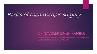 Basics of Laparoscopic surgery
DR NAVDEEP SINGH KAMBOJ
JUNIOR RESIDENT SRI GURU RAMDAS UNIVERSITY OF MEDICAL
SCIENCE AND RESEARCH , AMRITSAR
 