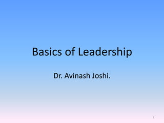 Basics of Leadership 
Dr. Avinash Joshi. 
1 
 