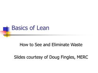 Basics of Lean
How to See and Eliminate Waste
Slides courtesy of Doug Fingles, MERC
 