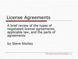 License Agreements A brief review of the types of negotiated license agreements, applicable law, and the parts of agreements by Steve Ritchey 1 