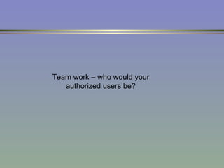 Team work – who would your authorized users be? 