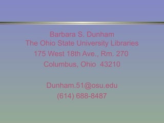 Barbara S. Dunham The Ohio State University Libraries 175 West 18th Ave., Rm. 270  Columbus, Ohio  43210 [email_address] (614) 688-8487 