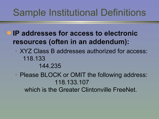 Sample Institutional Definitions IP addresses for access to electronic resources (often in an addendum): XYZ Class B addresses authorized for access:  118.133   144.235 Please BLOCK or OMIT the following address:  118.133.107   which is the Greater Clintonville FreeNet. 