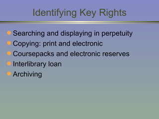 Identifying Key Rights Searching and displaying in perpetuity Copying: print and electronic Coursepacks and electronic reserves Interlibrary loan Archiving 