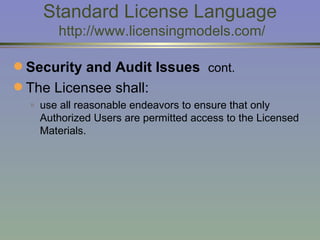 Standard License Language  http://www.licensingmodels.com/ Security and Audit Issues  cont. The Licensee shall: use all reasonable endeavors to ensure that only Authorized Users are permitted access to the Licensed Materials.  
