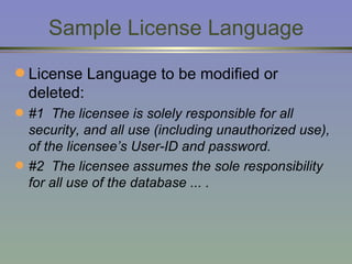 Sample License Language License Language to be modified or deleted:   #1  The licensee is solely responsible for all security, and all use (including unauthorized use), of the licensee’s User-ID and password. #2  The licensee assumes the sole responsibility for all use of the database ... . 