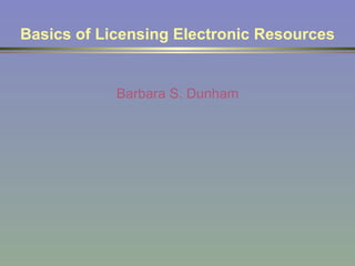 Basics of Licensing Electronic Resources Barbara S. Dunham 