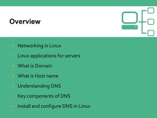  Networking in Linux
 Linux applications for servers
 What is Domain
 What is Host name
 Understanding DNS
 Key components of DNS
 Install and configure DNS in Linux
 