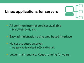  All common Internet services available
 Mail, Web, DNS, etc.
 Easy administration using web based interface
 No cost to setup a server.
 As easy as download a CD and install.
 Lower maintenance. Keeps running for years.
 