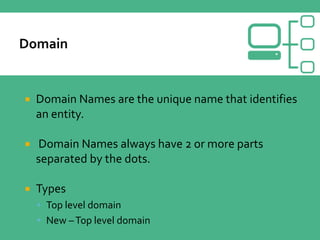  Domain Names are the unique name that identifies
an entity.
 Domain Names always have 2 or more parts
separated by the dots.
 Types
 Top level domain
 New –Top level domain
 