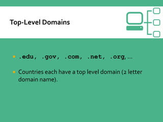  .edu, .gov, .com, .net, .org, …
 Countries each have a top level domain (2 letter
domain name).
 