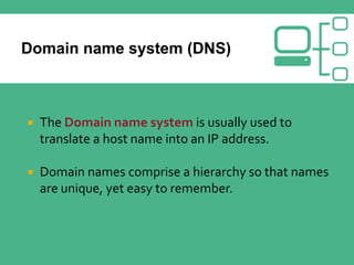  The Domain name system is usually used to
translate a host name into an IP address.
 Domain names comprise a hierarchy so that names
are unique, yet easy to remember.
 
