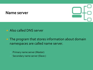  Also called DNS server
 The program that stores information about domain
namespaces are called name server.
 Primary name server (Master)
 Secondary name server (Slave )
 