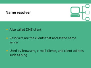  Also called DNS client
 Resolvers are the clients that access the name
server
 Used by browsers, e-mail clients, and client utilities
such as ping
 