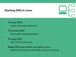  To start DNS
 /etc/rc.d/init.d/named start
 To restart DNS
 /etc/rc.d/init.d/named restart
 To stop DNS
 /etc/rc.d/init.d/named stop
 Make DNS start when you boot Linux
 Add the command to start DNS to /etc/rc.d/rc.local
 