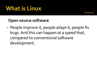 People improve it, people adapt it, people fix
bugs. And this can happen at a speed that,
compared to conventional software
development.
Open source software
Continue..
 