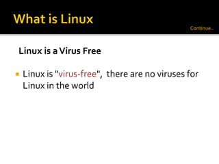  Linux is "virus-free", there are no viruses for
Linux in the world
Linux is aVirus Free
Continue..
 