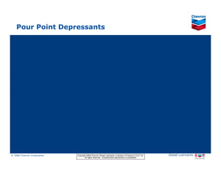 Pour Point Depressants




© 2006 Chevron Corporation                      Copyright 2006 Chevron Global Lubricants, a division of Chevron U.S.A. Inc.   Global Lubricants
11/06 JobbersChevronPhaseI   LubAdd   RFarina          All rights reserved. Unauthorized reproduction is prohibited.
 