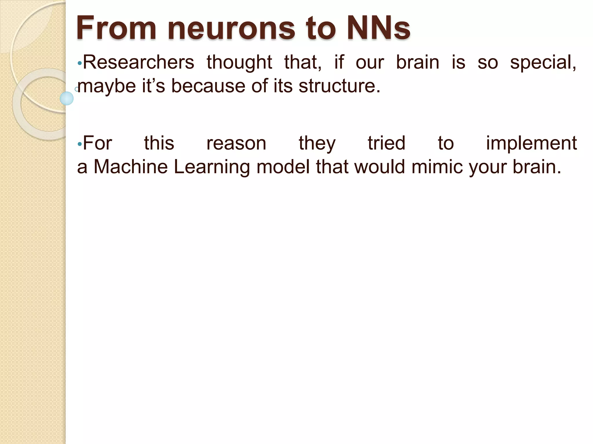 From neurons to NNs
•Researchers thought that, if our brain is so special,
maybe it’s because of its structure.
•For this reason they tried to implement
a Machine Learning model that would mimic your brain.
 