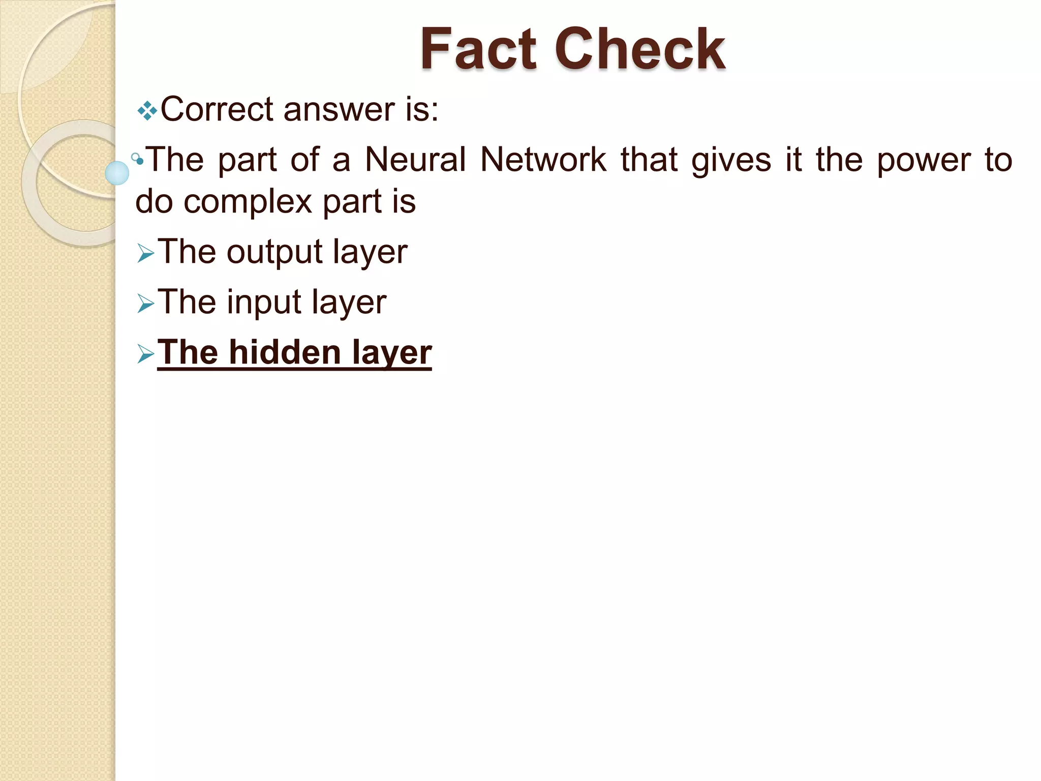 Fact Check
Correct answer is:
•The part of a Neural Network that gives it the power to
do complex part is
The output layer
The input layer
The hidden layer
 