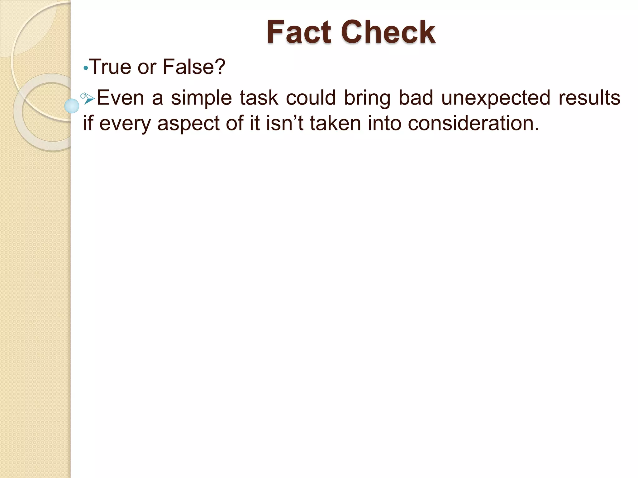 Fact Check
•True or False?
Even a simple task could bring bad unexpected results
if every aspect of it isn’t taken into consideration.
 