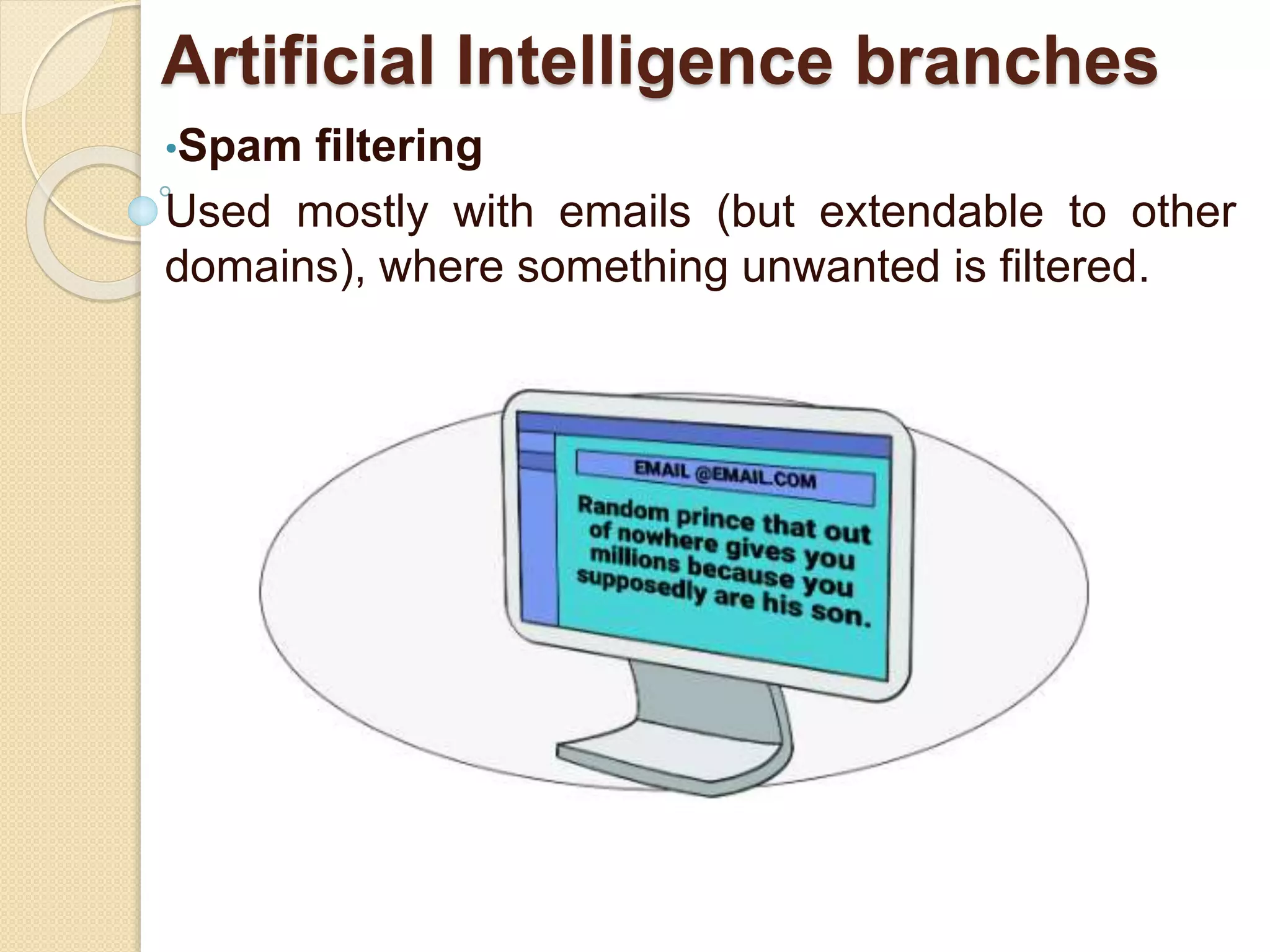 Artificial Intelligence branches
•Spam filtering
Used mostly with emails (but extendable to other
domains), where something unwanted is filtered.
 