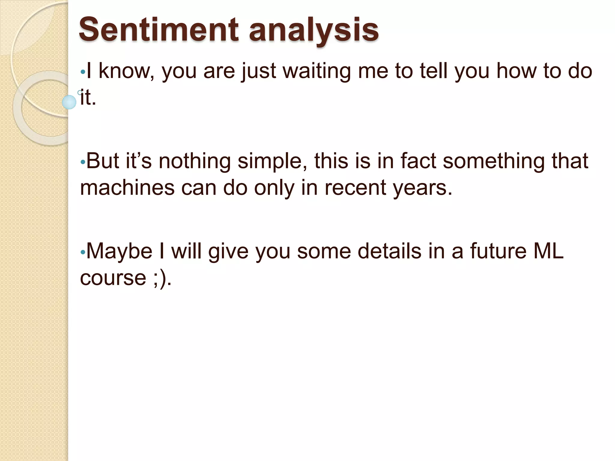 Sentiment analysis
•I know, you are just waiting me to tell you how to do
it.
•But it’s nothing simple, this is in fact something that
machines can do only in recent years.
•Maybe I will give you some details in a future ML
course ;).
 
