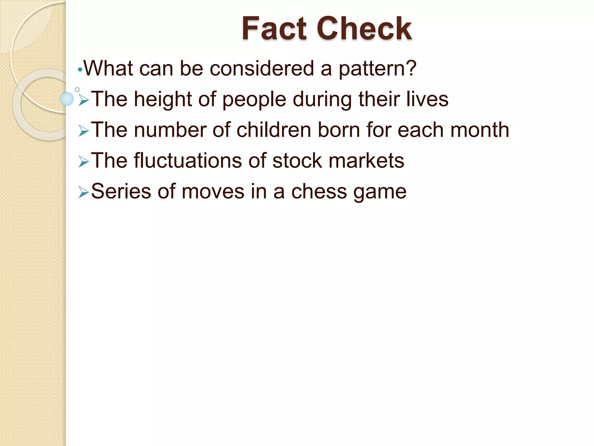 Fact Check
•What can be considered a pattern?
The height of people during their lives
The number of children born for each month
The fluctuations of stock markets
Series of moves in a chess game
 