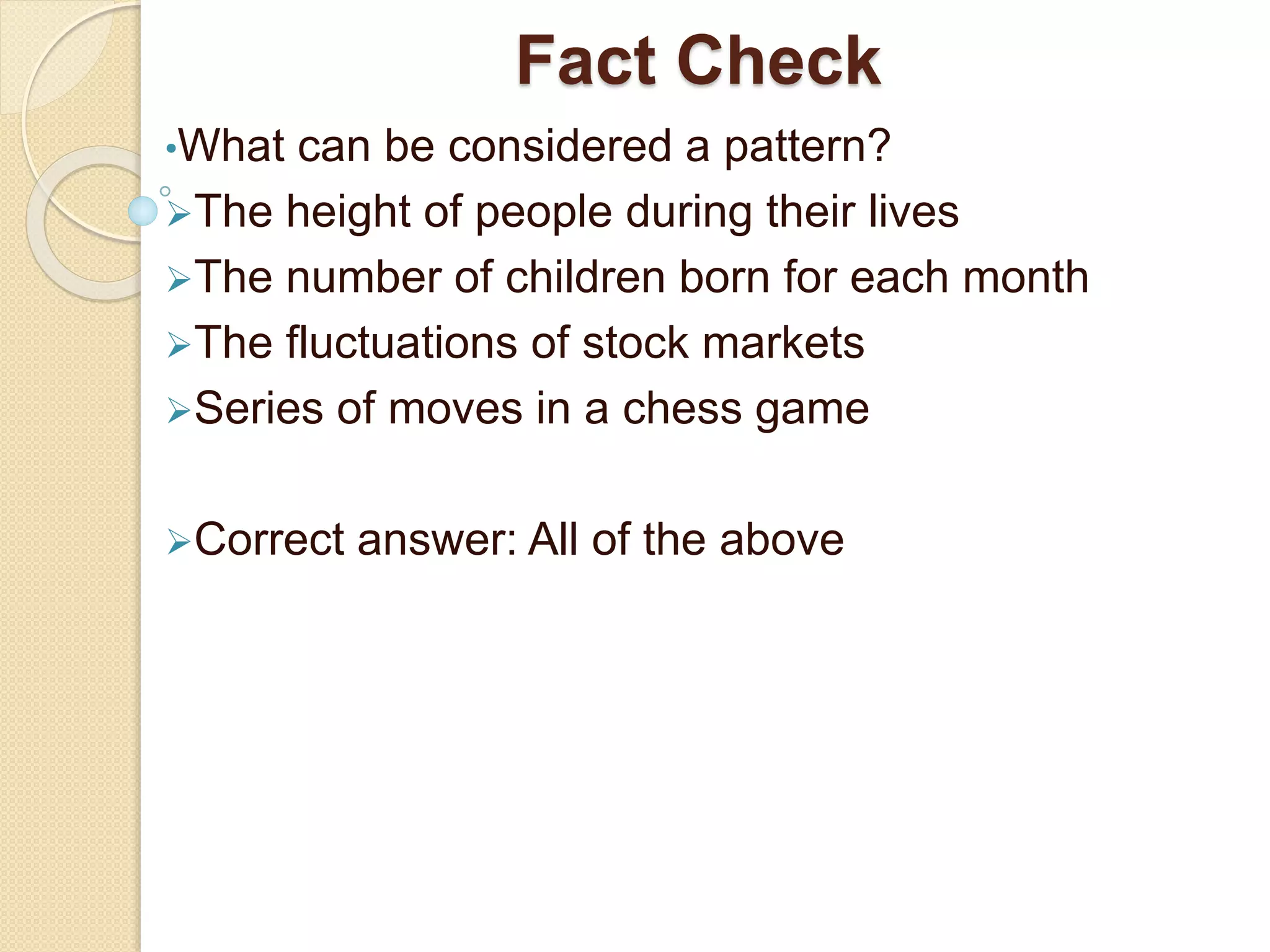 Fact Check
•What can be considered a pattern?
The height of people during their lives
The number of children born for each month
The fluctuations of stock markets
Series of moves in a chess game
Correct answer: All of the above
 