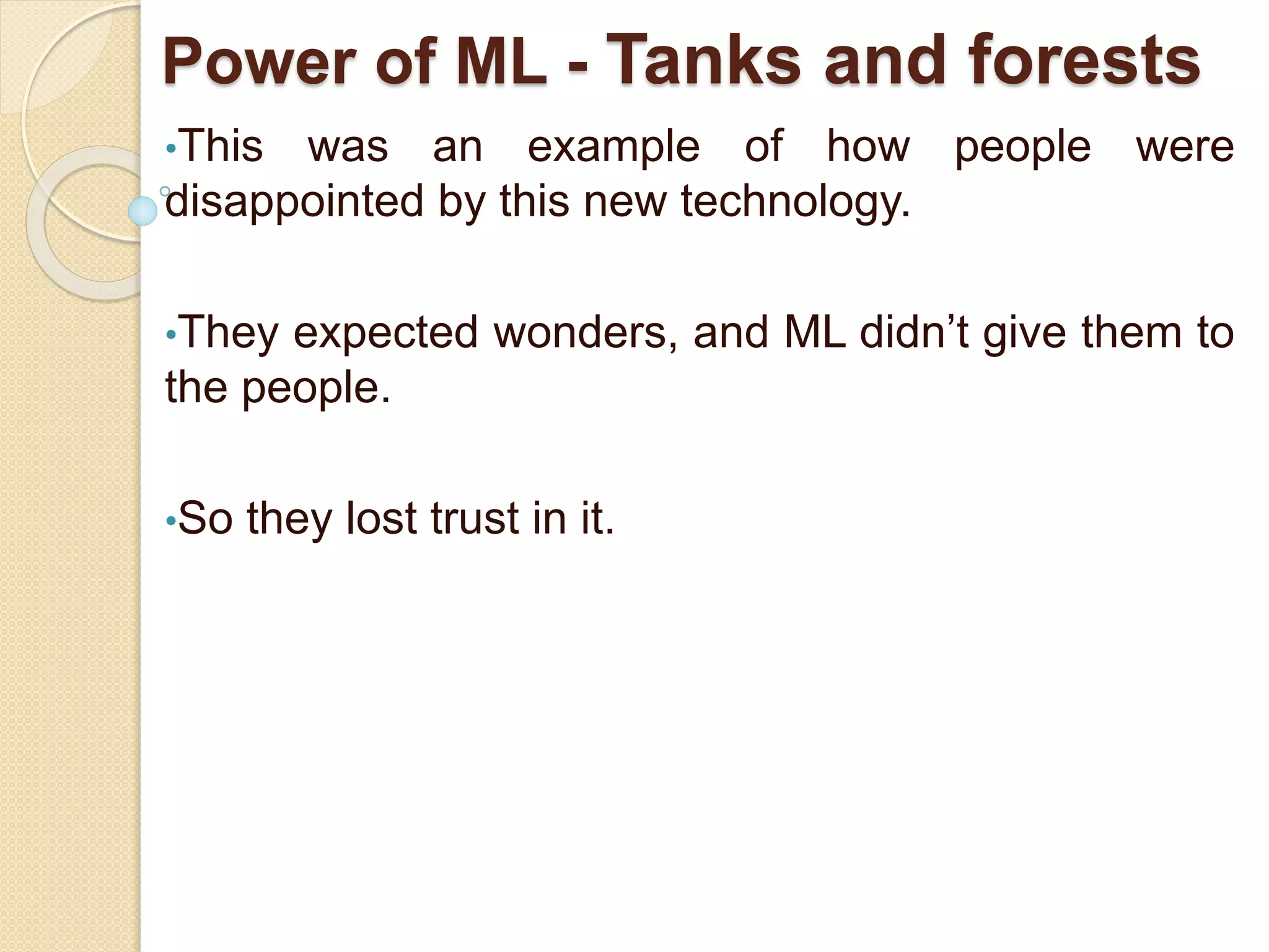 Power of ML - Tanks and forests
•This was an example of how people were
disappointed by this new technology.
•They expected wonders, and ML didn’t give them to
the people.
•So they lost trust in it.
 