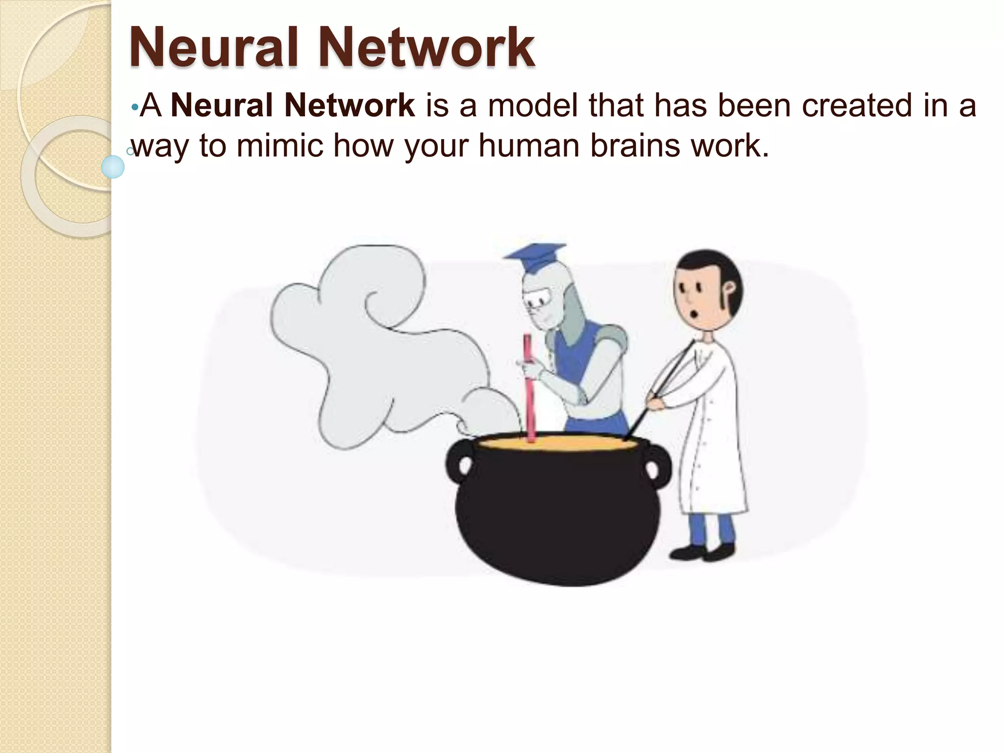 Neural Network
•A Neural Network is a model that has been created in a
way to mimic how your human brains work.
 