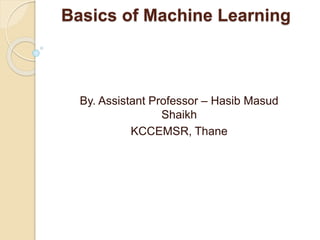 Basics of Machine Learning
By. Assistant Professor – Hasib Masud
Shaikh
KCCEMSR, Thane
 