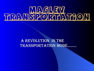MAGLEV
TRANSPORTATION


  A REVOLUTION IN THE
  TRANSPORTATION MODE……..
 
