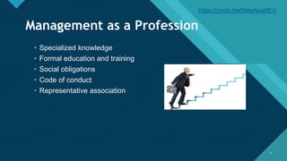 Click to edit Master title style
1111
Management as a Profession
• Specialized knowledge
• Formal education and training
• Social obligations
• Code of conduct
• Representative association
https://youtu.be/WeqAivattEU
 
