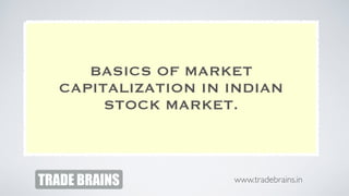 TRADE BRAINS
BASICS OF MARKET
CAPITALIZATION IN INDIAN
STOCK MARKET.
www.tradebrains.in
 