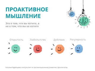 ПРОАКТИВНОЕ
МЫШЛЕНИЕ
Наталья Ядренцева, консультант по организационному развитию, фасилитатор
Это о том, что вы хотите, а
не о том, что вы не хотите
ДействияЛюбопытство РегулярностьОткрытость
 
